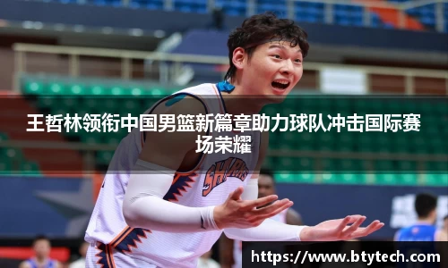 王哲林领衔中国男篮新篇章助力球队冲击国际赛场荣耀