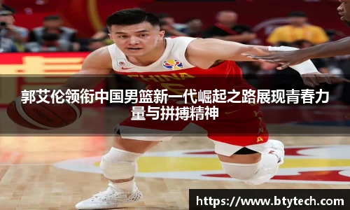 郭艾伦领衔中国男篮新一代崛起之路展现青春力量与拼搏精神