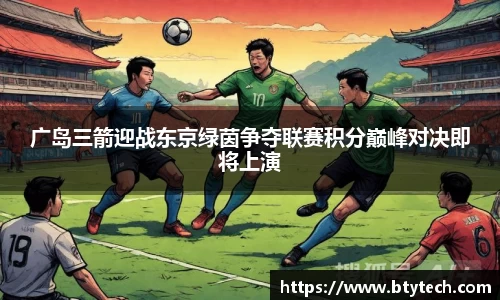 广岛三箭迎战东京绿茵争夺联赛积分巅峰对决即将上演