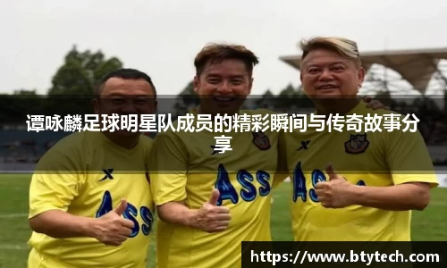 谭咏麟足球明星队成员的精彩瞬间与传奇故事分享