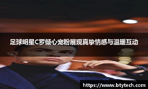 足球明星C罗倾心宠粉展现真挚情感与温暖互动